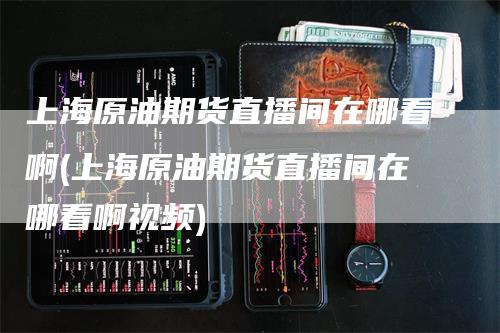 上海原油期货直播间在哪看啊(上海原油期货直播间在哪看啊视频)