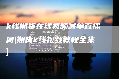 k线期货在线视频喊单直播间(期货k线视频教程全集)