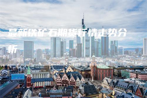 最新铁矿石期货行情走势分析