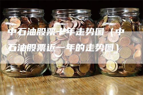 中石油股票十年走势图（中石油股票近一年的走势图）