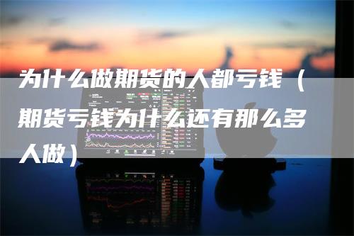 为什么做期货的人都亏钱(期货亏钱为什么还有那么多人做)