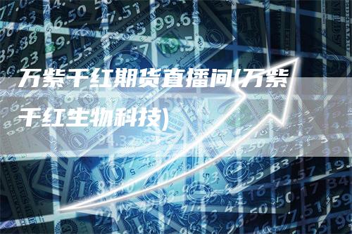 万紫千红期货直播间(万紫千红生物科技)