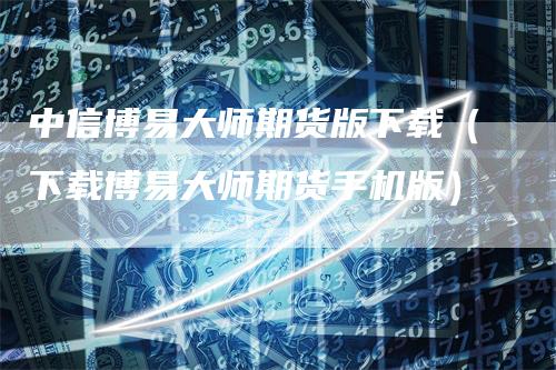 中信博易大师期货版下载（下载博易大师期货手机版）
