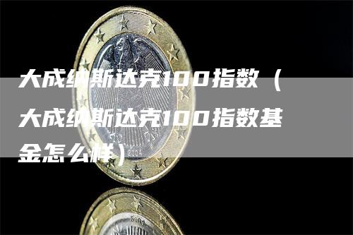 大成纳斯达克100指数（大成纳斯达克100指数基金怎么样）
