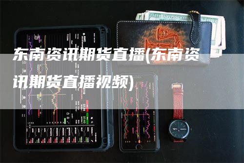 东南资讯期货直播(东南资讯期货直播视频)