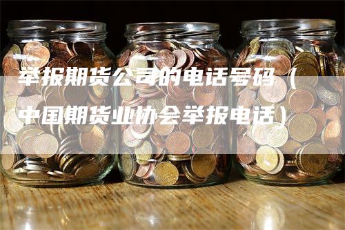 举报期货公司的电话号码（中国期货业协会举报电话）