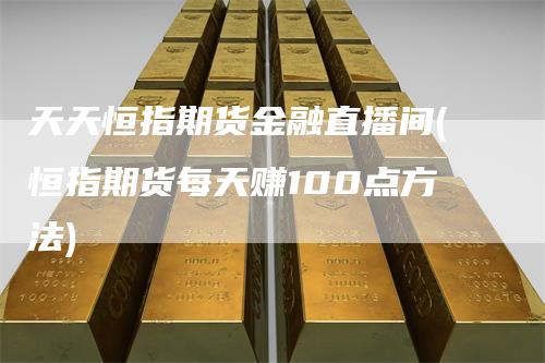 天天恒指期货金融直播间(恒指期货每天赚100点方法)