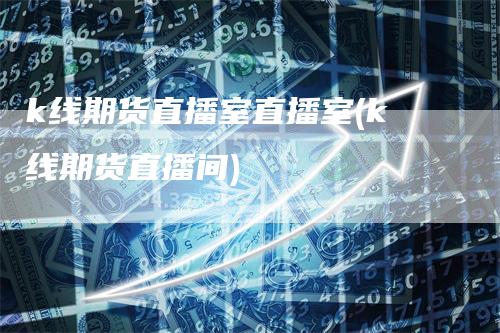 k线期货直播室直播室(k线期货直播间)