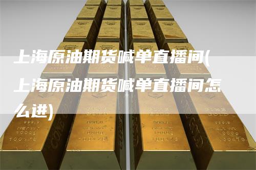 上海原油期货喊单直播间(上海原油期货喊单直播间怎么进)