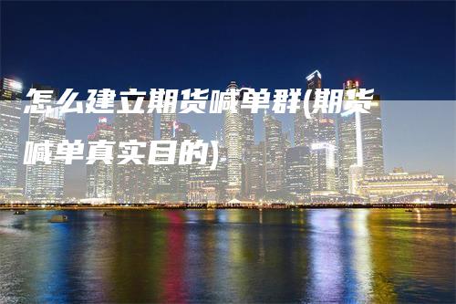 怎么建立期货喊单群(期货喊单真实目的)