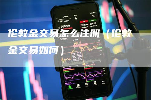 伦敦金交易怎么注册（伦敦金交易如何）