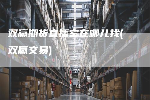 双赢期货直播室在哪儿找(双赢交易)