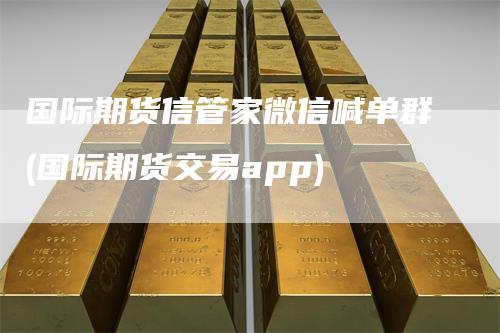 国际期货信管家微信喊单群(国际期货交易app)