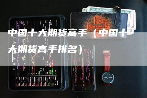 中国十大期货高手（中国十大期货高手排名）