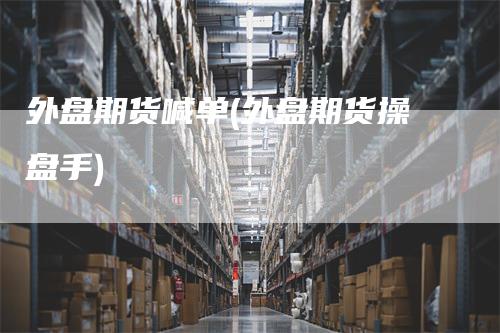 外盘期货喊单(外盘期货操盘手)
