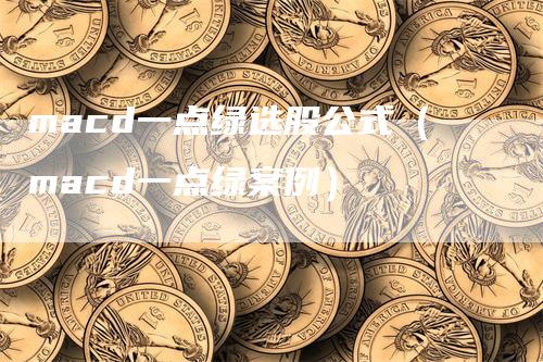 macd一点绿选股公式（macd一点绿案例）