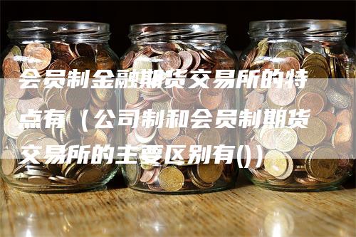 会员制金融期货交易所的特点有（公司制和会员制期货交易所的主要区别有()）
