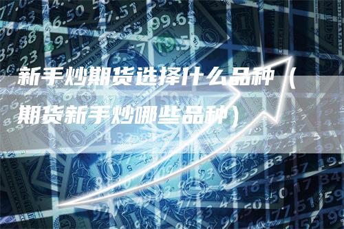 新手炒期货选择什么品种（期货新手炒哪些品种）