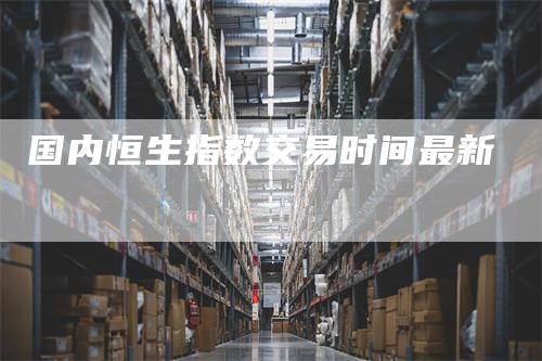 国内恒生指数交易时间最新