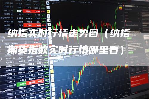 纳指实时行情走势图（纳指期货指数实时行情哪里看）