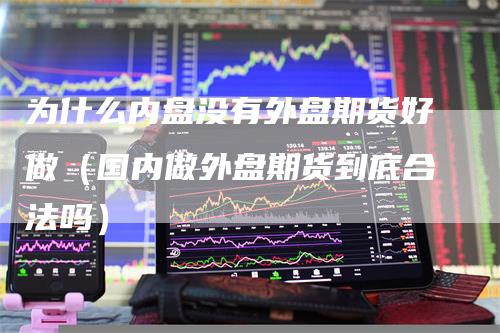 为什么内盘没有外盘期货好做（国内做外盘期货到底合法吗）