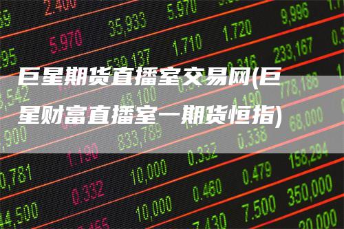 巨星期货直播室交易网(巨星财富直播室一期货恒指)