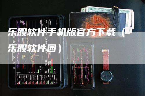 乐股软件手机版官方下载（乐股软件园）