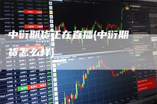 中衍期货正在直播(中衍期货怎么样)