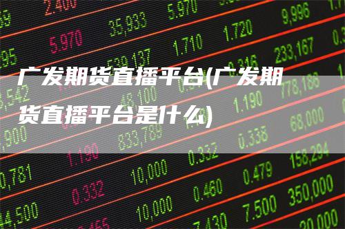 广发期货直播平台(广发期货直播平台是什么)