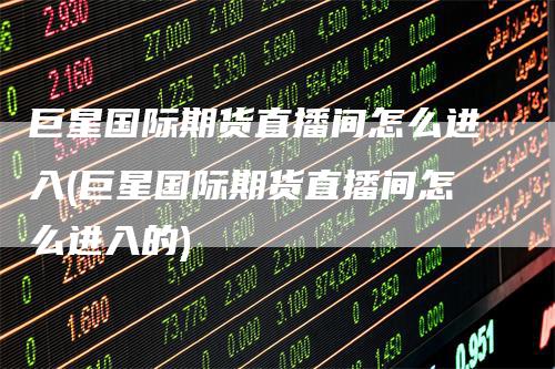 巨星国际期货直播间怎么进入(巨星国际期货直播间怎么进入的)