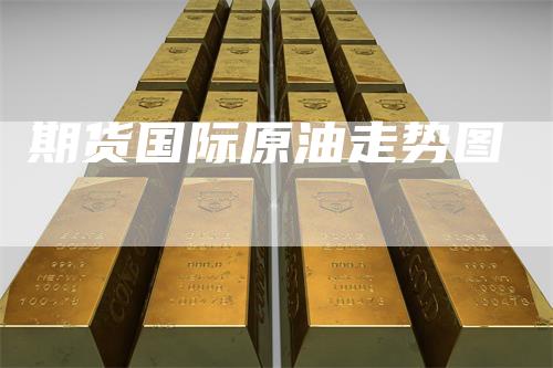 期货国际原油走势图