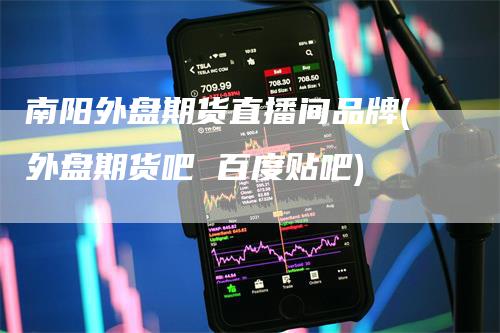 南阳外盘期货直播间品牌(外盘期货吧 百度贴吧)