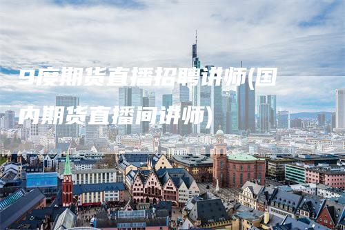 9度期货直播招聘讲师(国内期货直播间讲师)
