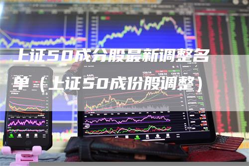 上证50成分股最新调整名单（上证50成份股调整）