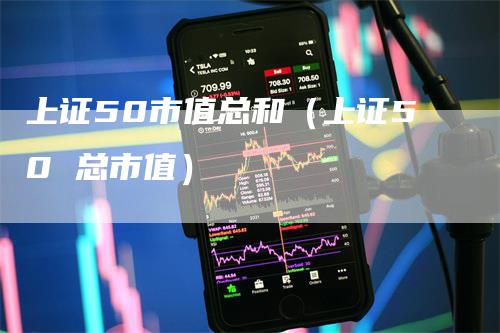 上证50市值总和（上证50 总市值）