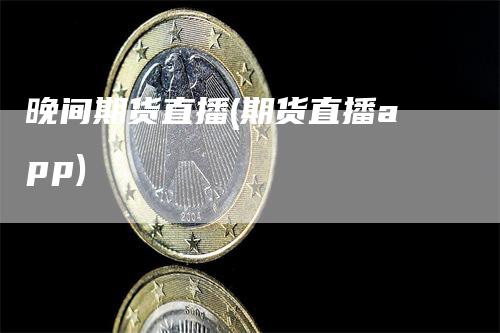 晚间期货直播(期货直播app)