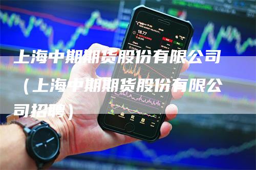 上海中期期货股份有限公司（上海中期期货股份有限公司招聘）