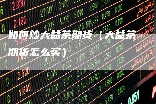 如何炒大益茶期货（大益茶期货怎么买）