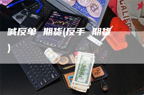 喊反单 期货(反手 期货)