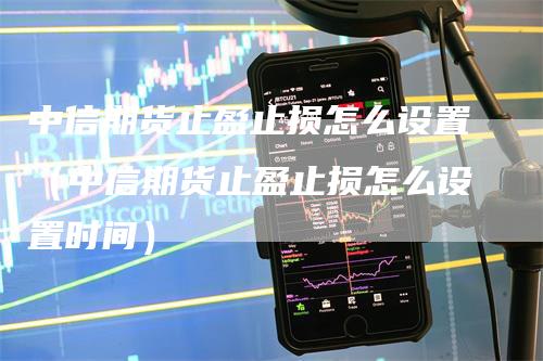 中信期货止盈止损怎么设置（中信期货止盈止损怎么设置时间）
