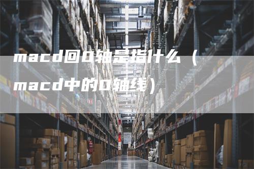 macd回0轴是指什么（macd中的0轴线）