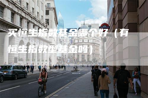 买恒生指数基金哪个好（有恒生指数型基金吗）