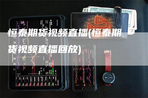 恒泰期货视频直播(恒泰期货视频直播回放)