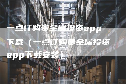 一点订购贵金属投资app下载（一点订购贵金属投资app下载安装）