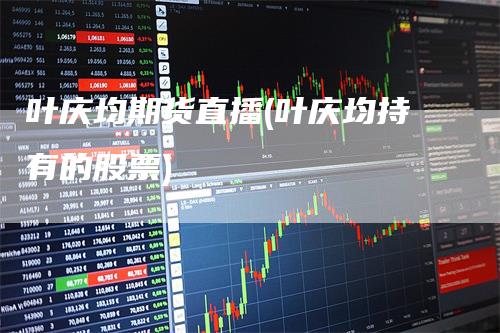 叶庆均期货直播(叶庆均持有的股票)