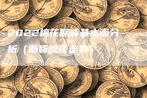 2022棉花期货基本面分析（期货棉花走势）