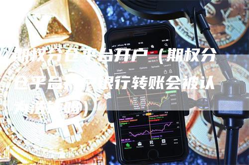 期权分仓平台开户（期权分仓平台开户银行转账会被认为洗钱吗）