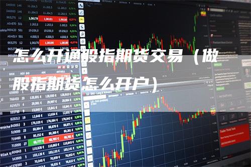 怎么开通股指期货交易(做股指期货怎么开户)