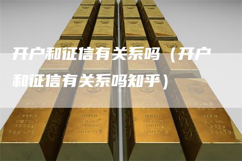 开户和征信有关系吗（开户和征信有关系吗知乎）