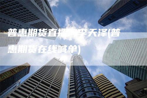 普惠期货直播间李天泽(普惠期货在线喊单)